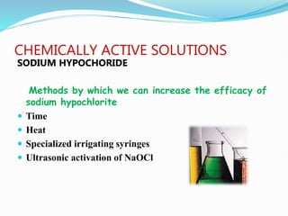 CHEMICALLY ACTIVE SOLUTIONS
SODIUM HYPOCHORIDE
Methods by which we can increase the efficacy of
sodium hypochlorite
 Time
 Heat
 Specialized irrigating syringes
 Ultrasonic activation of NaOCl
 
