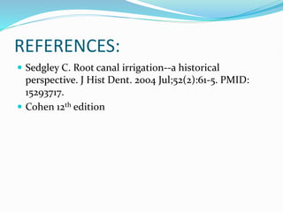 REFERENCES:
 Sedgley C. Root canal irrigation--a historical
perspective. J Hist Dent. 2004 Jul;52(2):61-5. PMID:
15293717.
 Cohen 12th edition
 