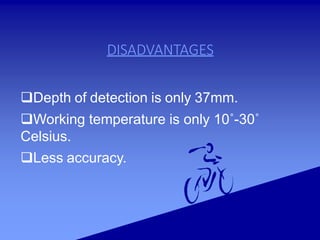 DISADVANTAGES
Depth of detection is only 37mm.
Working temperature is only 10˚-30˚
Celsius.
Less accuracy.
 