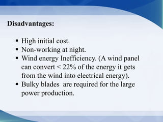 Disadvantages:
 High initial cost.
 Non-working at night.
 Wind energy Inefficiency. (A wind panel
can convert < 22% of the energy it gets
from the wind into electrical energy).
 Bulky blades are required for the large
power production.
 