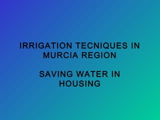 IRRIGATION TECNIQUES IN
MURCIA REGION
SAVING WATER IN
HOUSING
 