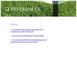  REFERENCES
Websites:
 www.iosrjournals.org/iosr-jmce/papers/vol11-
issue4/Version-1/I011414955.pdf
 www.nowsms.com/faq/what-is-a-gsm-modem
 www.microcontrollerslab.com/alternating-current-
measurement-using-pic-microcontroller/
 
