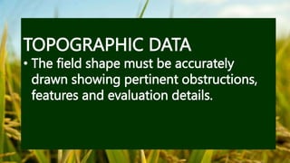 TOPOGRAPHIC DATA
• The field shape must be accurately
drawn showing pertinent obstructions,
features and evaluation details.
 