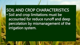 SOIL AND CROP CHARACTERISTICS
• Soil and crop limitations must be
accounted for reduce runoff and deep
percolation by mismanagement of the
irrigation system.
 