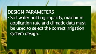 DESIGN PARAMETERS
• Soil water holding capacity, maximum
application rate and climatic data must
be used to select the correct irrigation
system design.
 