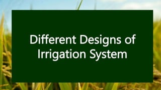 Different Designs of
Irrigation System
 