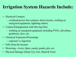 Irrigation System Hazards Include:
• Electrical Contacts
– overhead power line contacts, short circuits, working on
energi...