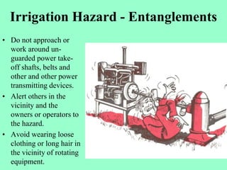 Irrigation Hazard - Entanglements
• Do not approach or
work around un-
guarded power take-
off shafts, belts and
other and...