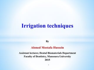 Irrigation techniques
By
Ahmed Mostafa Hussein
Assistant lecturer, Dental Biomaterials Department
Faculty of Dentistry, Mansoura University
2015
1
 