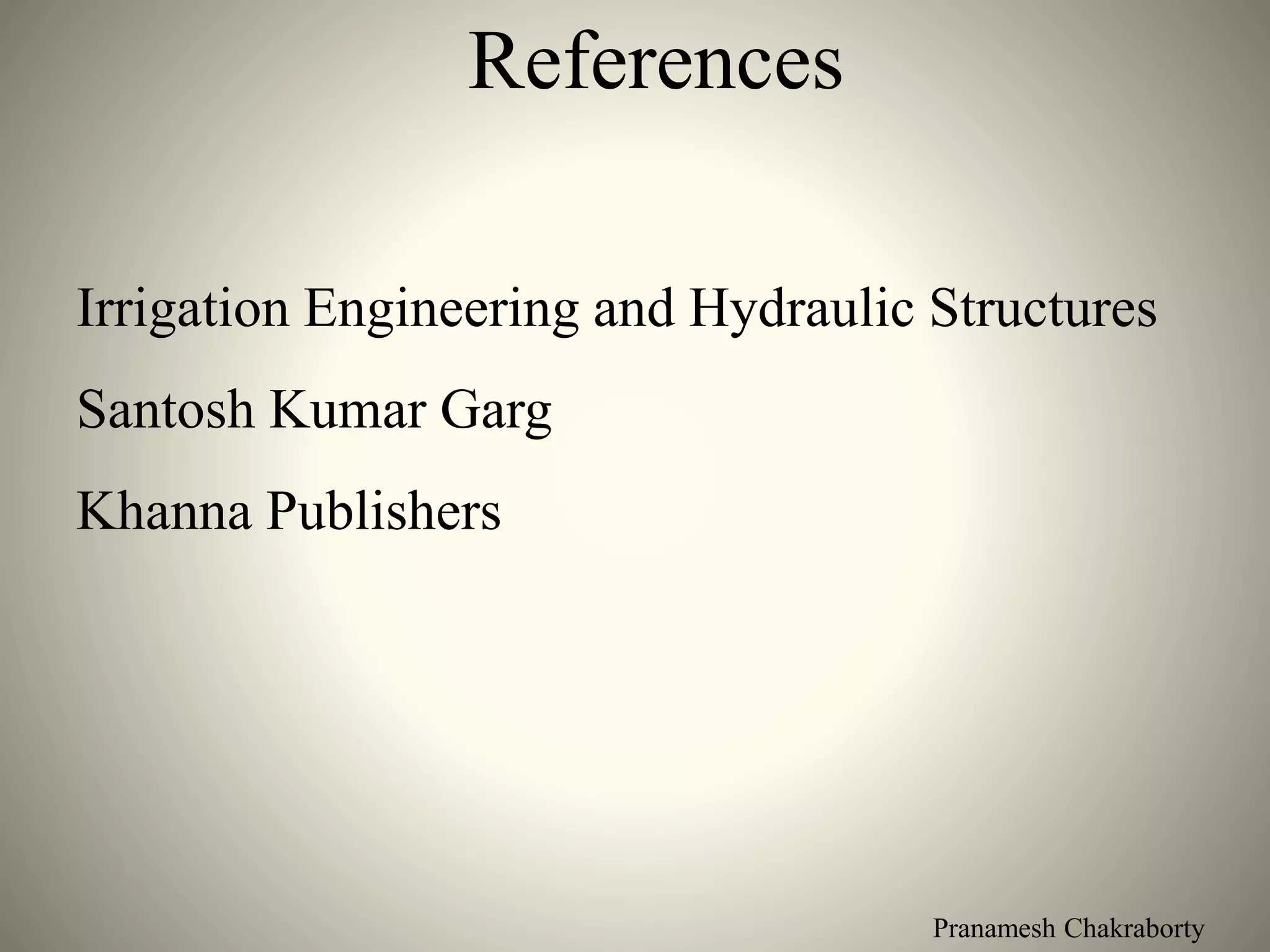 Pranamesh Chakraborty
References
Irrigation Engineering and Hydraulic Structures
Santosh Kumar Garg
Khanna Publishers
 