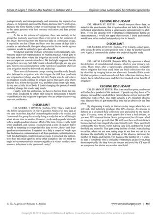 Annals of Surgery r Volume 256, Number 4, October 2012                               Irrigation Versus Suction Alone for Perforated Appendicitis



postoperatively and intraoperatively, and minimize the impact of an                              CLOSING DISCUSSANT
abscess on the patient, decrease the drains, decrease the IV antibiotics,           DR. SHAWN ST. PETER: I would interpret these data, as
decrease the home health, so that we can manage the same problems            stated in the conclusions, that irrigation does not hold a beneﬁt for
in the same patients with less resource utilization and less patient         perforated appendicitis during a laparoscopic appendectomy in chil-
morbidity.                                                                   dren. If you are dealing with widespread contamination during an
        As far as the volume of irrigation, there was nobody in the          open operation, I would not apply these results. I think each model
group that routinely used more than a liter prior to the initiation of       would have to be studied independently for its beneﬁt.
this study. Borrowing from the historical data in continuous lavage,
it implied to me that if liters and liters over the course of days didn’t                              DISCUSSANT
provide an extra beneﬁt, then providing an extra liter or two in a given            DR. MERRIL DAYTON (Buffalo, NY): Clearly, a study prob-
operation would be unlikely to provide a beneﬁt.                             ably should be done at some point in time. It may be another sacred
        We did not want the protocol to become overwhelmingly cum-           cow. Again, I commend the authors for undertaking this study.
bersome and/or not representative of routine practice, which gets to
the next point about where the irrigation occurred. Generalizability                                   DISCUSSANT
was an important consideration here. We had eight surgeons that do                   DR. JACOB LANGER (Toronto, ON): My question is about
things their own way. So I didn’t want to handcuff people and say, you       the deﬁnition of intraabdominal abscess, which is your primary out-
get a two-by-two-centimeter box in the right lower quadrant where all        come. Many times after a laparoscopic appendectomy, especially
your irrigation must be delivered and picked up.                             where irrigation has been used, there are ﬂuid collections that can
        There were dichotomous camps coming into this study. People          be identiﬁed by imaging but are not abscesses. I wonder if it is possi-
who believed in irrigation, who did irrigate the full four quadrants         ble that irrigation created non-infected ﬂuid collections that may have
and irrigated everything, used the full liter. People who do not believe     falsely been called abscesses, and therefore masked a true beneﬁt of
in irrigation would continue to irrigate just in that nasty area where       irrigation?
the pus was, where the fecalith was, and then clean it up right there.
So we saw a little bit of both. I doubt changing the protocol would                              CLOSING DISCUSSANT
probably change the results very much.                                               DR. SHAWN ST. PETER: That is an excellent point; an abscess
        Finally, with the antibiotics, we have to borrow from the pre-       will often be a product of the protocol. If people say they have a 2%
vious trials conducted by others that failed to demonstrate a beneﬁt         abscess rate and they send all their patients home on two weeks of IV
to antibiotics in the irrigation in patients who are otherwise receiving     antibiotics with a PICC line, that’s actually a 2% recurrent abscess
systemic antibiotics.                                                        rate, because they all got treated like they had an abscess in the ﬁrst
                                                                             place.
                           DISCUSSANT                                                By diagnosing it early, in that seven-day range when they are
        DR. MERRIL T. DAYTON (Buffalo, NY): This is really kind              still sick, that deﬁnitely produces this 20% abscess. An abscess is
of a follow-up question to Dr. Sarr’s question. Many of us have said, at     deﬁned as a loculated ﬂuid collection seen and called by the radiol-
one time or another, boy, that’s something that needs to be studied, and     ogist. Certainly, some of these people don’t have a bad abscess, as
I commend this group for actually doing a study that we’ve all thought       you saw, 50% received drains. Some get aspirated, but if it was called
about at one time or another. However, perforated appendicitis tends         on imaging, we have go with that. We still treat them with antibiotics
to be a single-quadrant disease. Most of the time, it involves the right     because nobody was imaged who was clinically well. These people all
lower quadrant, and I guess I would extend a note of caution that it         continued to have fevers, weren’t doing very well, and then we found
would be tempting to extrapolate this data to two-, three- and four-         the ﬂuid and treated it. That gets along the line of what I was alluding
quadrant contamination. I operated on a lady a couple of weeks ago           to earlier, where we are now taking steps to see how we can try to
that had massive contamination in all four quadrants, with infection in      decrease the morbidity in the pathway of the abscess, decrease the
both the diaphragms, multiple loop accesses. I would ask the authors,        number of drains, and maybe even decrease the number of CT scans.
how does this study apply to those other scenarios? Do you think we          So that, if somebody who is clinically symptomatic at day seven, treat
ought to be conservative in interpreting this as it relates to other, more   them empirically like they have an abscess and avoid the CT scan if
massive, infections in the peritoneal cavity?                                we can prove that drains are not that beneﬁcial.




C   2012 Lippincott Williams & Wilkins                                                                       www.annalsofsurgery.com | 585


               Copyright © 2012 Lippincott Williams & Wilkins. Unauthorized reproduction of this article is prohibited.
 