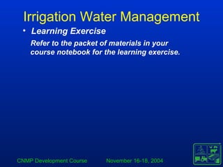 CNMP Development Course November 16-18, 2004
Irrigation Water Management
• Learning Exercise
Refer to the packet of materials in your
course notebook for the learning exercise.
 