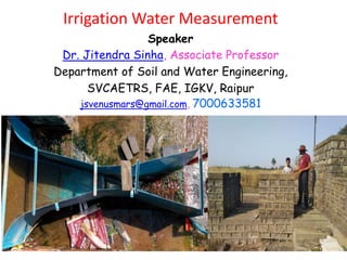 1
Irrigation Water Measurement
Speaker
Dr. Jitendra Sinha, Associate Professor
Department of Soil and Water Engineering,
SVCAETRS, FAE, IGKV, Raipur
jsvenusmars@gmail.com, 7000633581
 