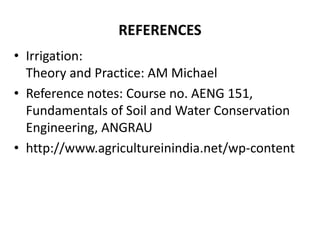 REFERENCES
• Irrigation:
Theory and Practice: AM Michael
• Reference notes: Course no. AENG 151,
Fundamentals of Soil and Water Conservation
Engineering, ANGRAU
• http://www.agricultureinindia.net/wp-content
 