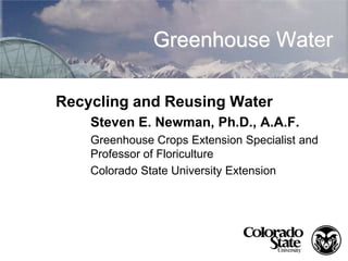 Greenhouse Water

Recycling and Reusing Water
    Steven E. Newman, Ph.D., A.A.F.
    Greenhouse Crops Extension Specialist and
    Professor of Floriculture
    Colorado State University Extension
 