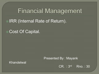 IRR (Internal Rate of Return).
Cost Of Capital.
Presented By : Mayank
Khandelwal
CR. : 3rd Rno. : 30
 