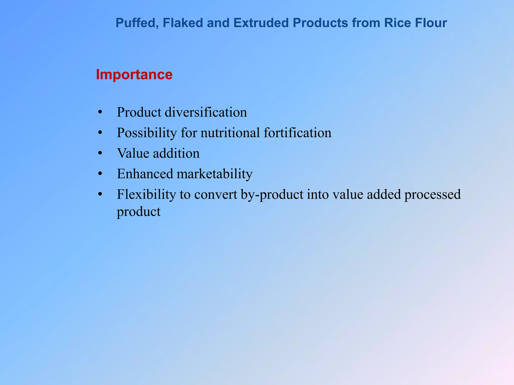 Importance
• Product diversification
• Possibility for nutritional fortification
• Value addition
• Enhanced marketability
• Flexibility to convert by-product into value added processed
product
Puffed, Flaked and Extruded Products from Rice Flour
 
