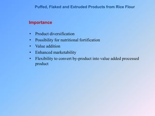 Importance
• Product diversification
• Possibility for nutritional fortification
• Value addition
• Enhanced marketability
• Flexibility to convert by-product into value added processed
product
Puffed, Flaked and Extruded Products from Rice Flour
 