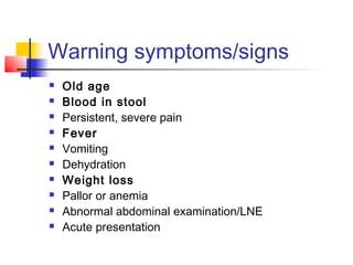 Warning symptoms/signs
 Old age
 Blood in stool
 Persistent, severe pain
 Fever
 Vomiting
 Dehydration
 Weight loss
 Pallor or anemia
 Abnormal abdominal examination/LNE
 Acute presentation
 