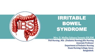 IRRITABLE
BOWEL
SYNDROME
Mrs. D. Melba Sahaya Sweety RN,RM
PhD Nursing , MSc (Pediatric Nursing),BSc Nursing
Associate Professor
Department of Pediatric Nursing
Enam Nursing College, Savar,
Bangladesh.
 