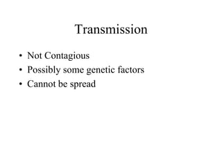 Transmission
• Not Contagious
• Possibly some genetic factors
• Cannot be spread
 