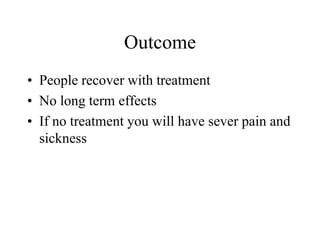 Outcome
• People recover with treatment
• No long term effects
• If no treatment you will have sever pain and
  sickness
 