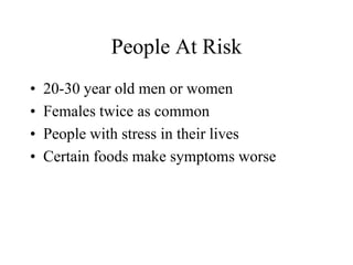 People At Risk
•   20-30 year old men or women
•   Females twice as common
•   People with stress in their lives
•   Certain foods make symptoms worse
 