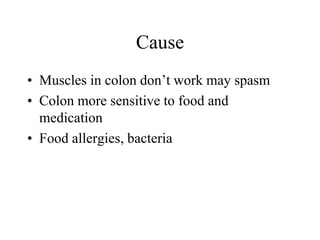Cause
• Muscles in colon don’t work may spasm
• Colon more sensitive to food and
  medication
• Food allergies, bacteria
 