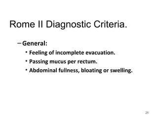 Rome II Diagnostic Criteria.
–General:
• Feeling of incomplete evacuation.
• Passing mucus per rectum.
• Abdominal fullness, bloating or swelling.
25
 