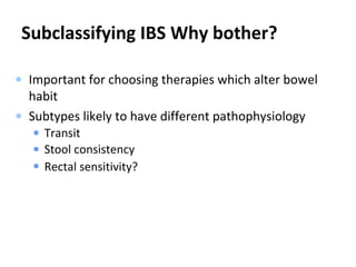 Subclassifying IBS Why bother?
• Important for choosing therapies which alter bowel
habit
• Subtypes likely to have different pathophysiology
• Transit
• Stool consistency
• Rectal sensitivity?
 