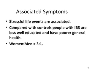 Associated Symptoms
• Stressful life events are associated.
• Compared with controls people with IBS are
less well educated and have poorer general
health.
• Women:Men = 3:1.
46
 