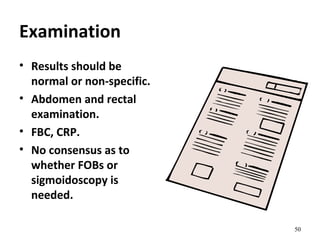 Examination
• Results should be
normal or non-specific.
• Abdomen and rectal
examination.
• FBC, CRP.
• No consensus as to
whether FOBs or
sigmoidoscopy is
needed.
50
 