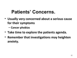 Patients’ Concerns.
• Usually very concerned about a serious cause
for their symptoms
– Cancer phobias
• Take time to explore the patients agenda.
• Remember that investigations may heighten
anxiety.
52
 