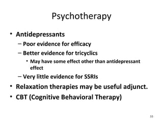 Psychotherapy
• Antidepressants
– Poor evidence for efficacy
– Better evidence for tricyclics
• May have some effect other than antidepressant
effect
– Very little evidence for SSRIs
• Relaxation therapies may be useful adjunct.
• CBT (Cognitive Behavioral Therapy)
55
 