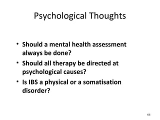 Psychological Thoughts
• Should a mental health assessment
always be done?
• Should all therapy be directed at
psychological causes?
• Is IBS a physical or a somatisation
disorder?
64
 
