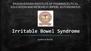 Irritable Bowel Syndrome
Jyothsna Ravilla.
RAGHAVENDRA INSTITUTE OF PHARMACEUTICAL
EDUCATION AND RESEARCH (RIPER)- AUTONOMOUS
 