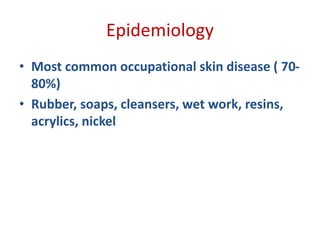 Epidemiology
• Most common occupational skin disease ( 70-
80%)
• Rubber, soaps, cleansers, wet work, resins,
acrylics, nickel
 