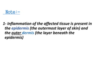 Note:-
1- Inflammation of the affected tissue is present in
the epidermis (the outermost layer of skin) and
the outer dermis (the layer beneath the
epidermis)
 