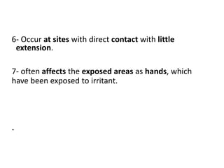 6- Occur at sites with direct contact with little
extension.
7- often affects the exposed areas as hands, which
have been exposed to irritant.
.
 
