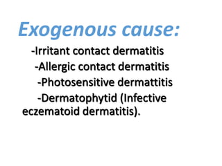 Exogenous cause:
-Irritant contact dermatitis
-Allergic contact dermatitis
-Photosensitive dermattitis
-Dermatophytid (Infective
eczematoid dermatitis).
 