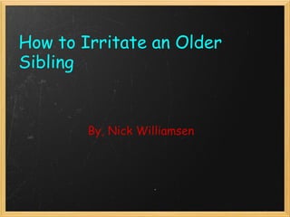 By, Nick Williamsen How to Irritate an Older Sibling 
