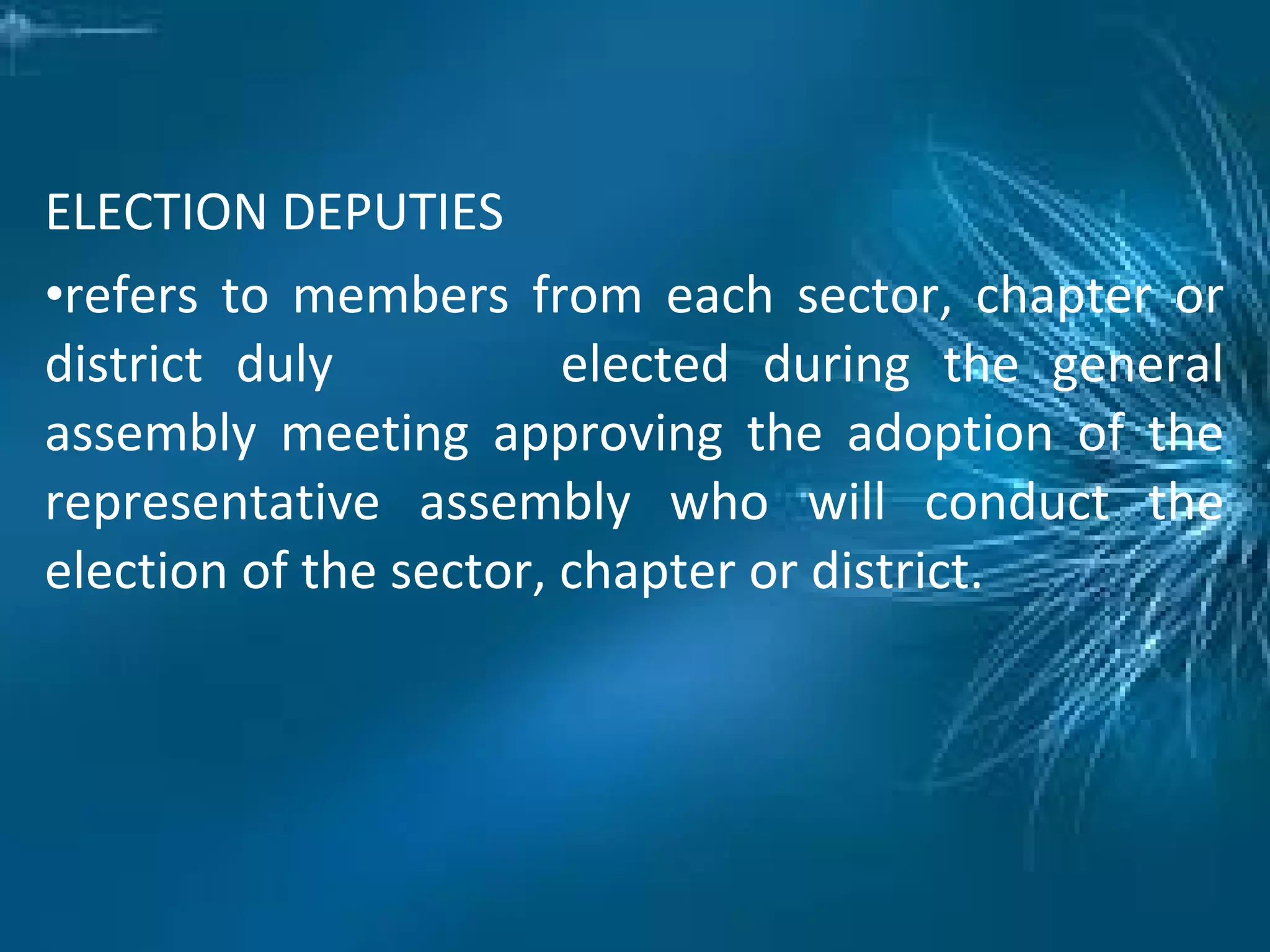 ELECTION DEPUTIES
•refers to members from each sector, chapter or
district duly elected during the general
assembly meeting approving the adoption of the
representative assembly who will conduct the
election of the sector, chapter or district.
 