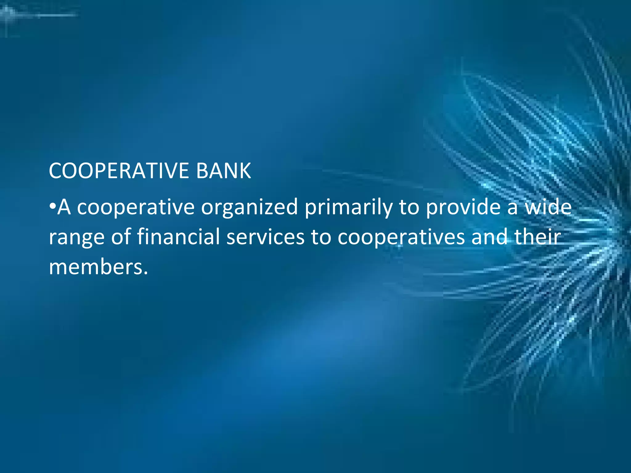 COOPERATIVE BANK
•A cooperative organized primarily to provide a wide
range of financial services to cooperatives and their
members.
 