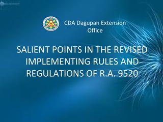 SALIENT POINTS IN THE REVISED
IMPLEMENTING RULES AND
REGULATIONS OF R.A. 9520
CDA Dagupan Extension
Office
 
