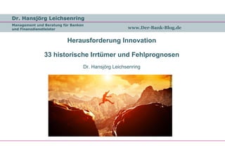 Dr. Hansjörg Leichsenring
Management und Beratung für Banken
und Finanzdienstleister www.Der-Bank-Blog.de
Herausforderung Innovation
33 historische Irrtümer und Fehlprognosen
Dr. Hansjörg Leichsenring
 