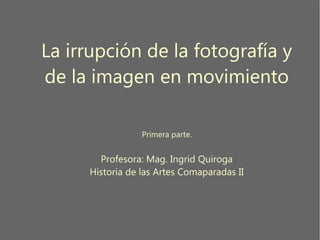 La irrupción de la fotografía y
de la imagen en movimiento
Primera parte.
Profesora: Mag. Ingrid Quiroga
Historia de las Artes Comaparadas II
 