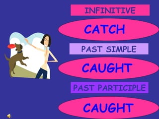 INFINITIVE PAST SIMPLE PAST PARTICIPLE CATCH CAUGHT CAUGHT 