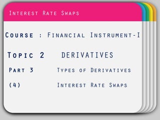 Interest Rate Swaps

            WINTER
Course : Financial Instrument-I
            Template

Topic 2       DERIVATIVES
Part 3      Types of Derivatives

(4)         Interest Rate Swaps
 