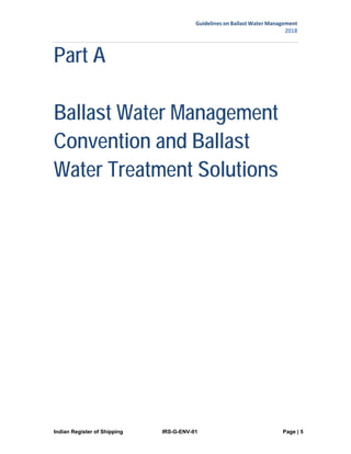 Guidelines on Ballast Water Management
2018
Indian Register of Shipping IRS-G-ENV-01 Page | 5
 
 
Part A
Ballast Water Management
Convention and Ballast
Water Treatment Solutions
 