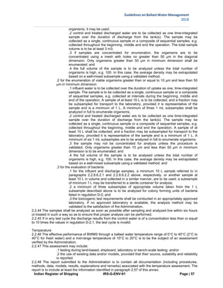 Indian Register of Shipping IRS-G-ENV-01 Page | 57
Guidelines on Ballast Water Management
2018
 
 
organisms, it may be used;
.2 control and treated discharged water are to be collected as one time-integrated
sample over the duration of discharge from the tank(s). The sample may be
collected as a single, continuous sample or a composite of sequential samples, e.g.
collected throughout the beginning, middle and end the operation. The total sample
volume is to be at least 3 m3;
.3 if samples are concentrated for enumeration, the organisms are to be
concentrated using a mesh with holes no greater than 50 μm in the diagonal
dimension. Only organisms greater than 50 μm in minimum dimension shall be
enumerated; and
.4 the full volume of the sample is to be analyzed unless the total number of
organisms is high, e.g. 100. In this case, the average density may be extrapolated
based on a well-mixed subsample using a validated method;
.2 for the enumeration of viable organisms greater than or equal to 10 μm and less than 50
μm in minimum dimension:
.1 influent water is to be collected over the duration of uptake as one, time-integrated
sample. The sample is to be collected as a single, continuous sample or a composite
of sequential samples, e.g. collected at intervals during the beginning, middle and
end of the operation. A sample of at least 10 L is to be collected, and a fraction may
be subsampled for transport to the laboratory, provided it is representative of the
sample and is a minimum of 1 L. A minimum of three 1 mL subsamples shall be
analyzed in full to enumerate organisms;
.2 control and treated discharged water are to be collected as one time-integrated
sample over the duration of discharge from the tank(s). The sample may be
collected as a single, continuous sample or a composite of sequential samples, e.g.
collected throughout the beginning, middle and end the operation. A sample of at
least 10 L shall be collected, and a fraction may be subsampled for transport to the
laboratory, provided it is representative of the sample and is a minimum of 1 L. A
minimum of six 1 mL subsamples are to be analyzed in full to enumerate organisms;
.3 the sample may not be concentrated for analysis unless the procedure is
validated. Only organisms greater than 10 μm and less than 50 μm in minimum
dimension is to be enumerated; and
.4 the full volume of the sample is to be analysed unless the total number of
organisms is high, e.g. 100. In this case, the average density may be extrapolated
based on a well-mixed subsample using a validated method; and
.3 for the evaluation of bacteria:
.1 for the influent and discharge samples, a minimum 10 L sample referred to in
paragraphs 2.2.8.6.2.1 and 2.2.8.6.2.2 above, respectively, or another sample at
least 10 L in volume and collected in a similar manner, are to be used; a subsample
of minimum 1 L may be transferred to a sterile container for analysis;
.2 a minimum of three subsamples of appropriate volume taken from the 1 L
subsample described above is to be analyzed for colony forming units of bacteria
listed in regulation D-2; and
.3 the toxicogenic test requirements shall be conducted in an appropriately approved
laboratory. If no approved laboratory is available, the analysis method may be
validated to the satisfaction of the Administration.
2.2.44 The samples shall be analyzed as soon as possible after sampling and analyzed live within six hours
or treated in such a way so as to ensure that proper analysis can be performed.
2.2.45 If in any test cycle the discharge results from the control water is of a concentration less than or equal
to 10 times the values in regulation D-2.1, the test cycle is invalid.
Temperature
2.2.46 The effective performance of BWMS through a ballast water temperature range of 0°C to 40°C (2°C to
40°C for fresh water) and a mid-range temperature of 10°C to 20°C is to be the subject of an assessment
verified by the Administration.
2.2.47 This assessment may include:
.1 testing during land-based, shipboard, laboratory or bench-scale testing; and/or
.2 the use of existing data and/or models, provided that their source, suitability and reliability
is reported.
2.2.48 The report submitted to the Administration is to contain all documentation (including procedures,
methods, data, models, results, explanations and remarks) associated with the temperature assessment. The
report is to include at least the information identified in paragraph 2.57 of this annex.
 